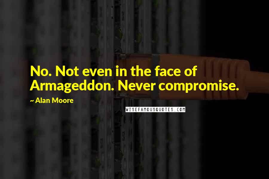 Alan Moore Quotes: No. Not even in the face of Armageddon. Never compromise.