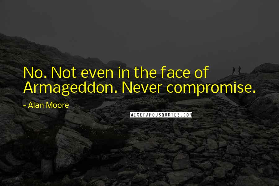 Alan Moore Quotes: No. Not even in the face of Armageddon. Never compromise.