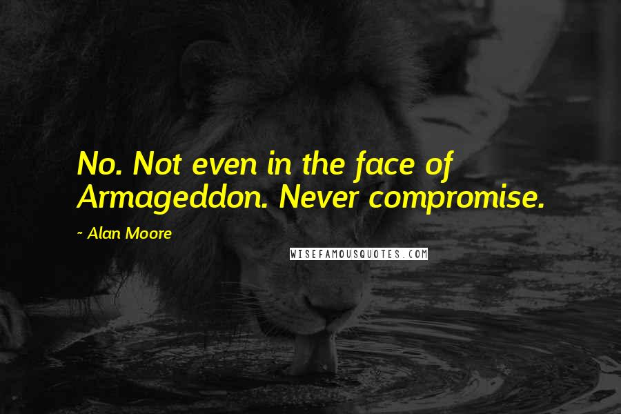 Alan Moore Quotes: No. Not even in the face of Armageddon. Never compromise.