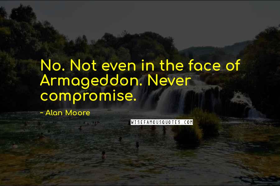 Alan Moore Quotes: No. Not even in the face of Armageddon. Never compromise.