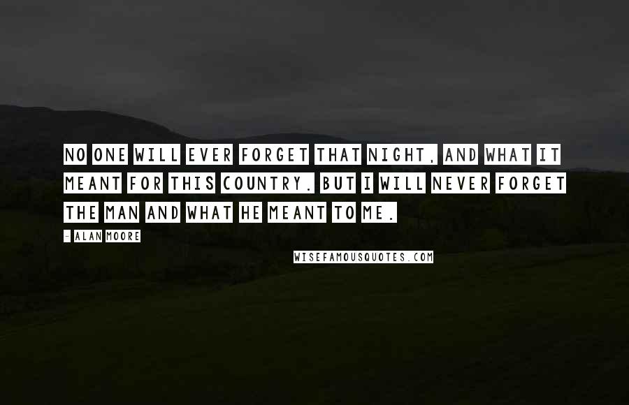 Alan Moore Quotes: No one will ever forget that night, and what it meant for this country. But I will never forget the man and what he meant to me.