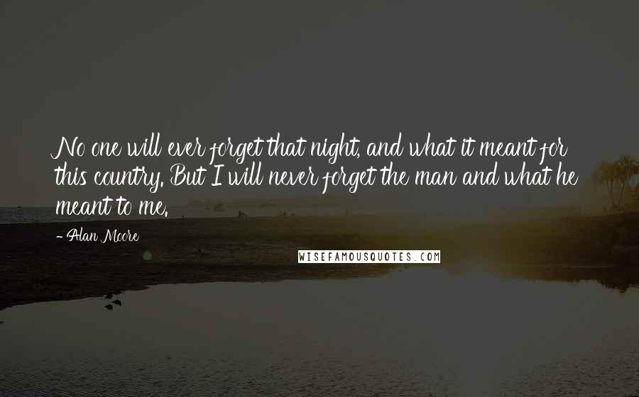 Alan Moore Quotes: No one will ever forget that night, and what it meant for this country. But I will never forget the man and what he meant to me.