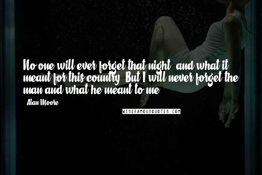 Alan Moore Quotes: No one will ever forget that night, and what it meant for this country. But I will never forget the man and what he meant to me.