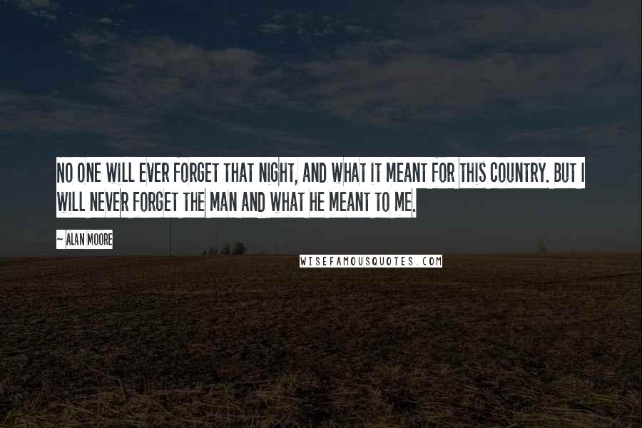 Alan Moore Quotes: No one will ever forget that night, and what it meant for this country. But I will never forget the man and what he meant to me.