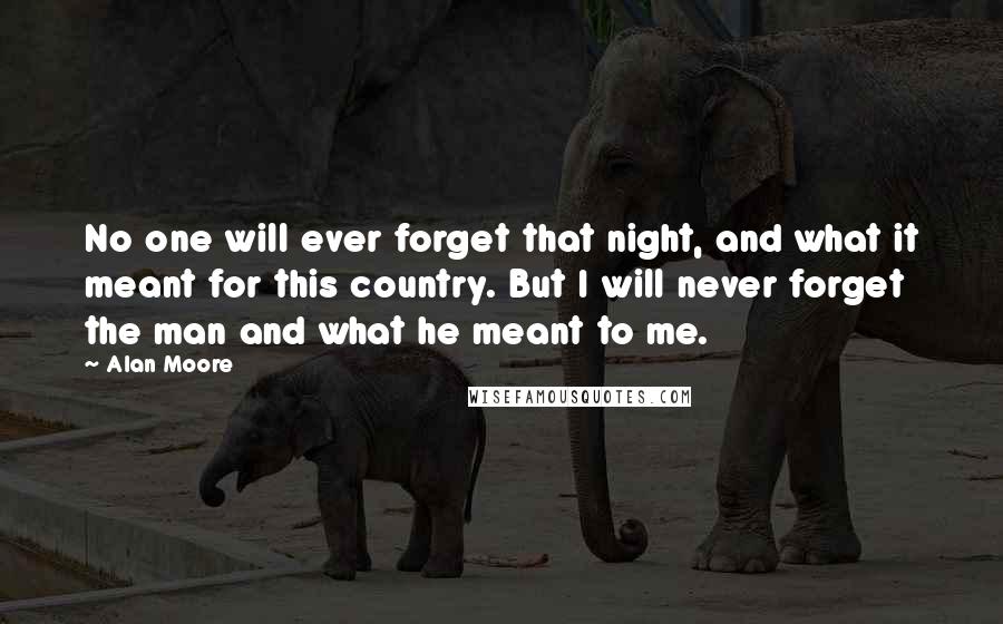 Alan Moore Quotes: No one will ever forget that night, and what it meant for this country. But I will never forget the man and what he meant to me.