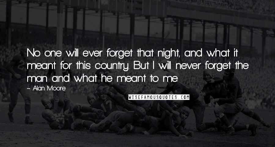 Alan Moore Quotes: No one will ever forget that night, and what it meant for this country. But I will never forget the man and what he meant to me.