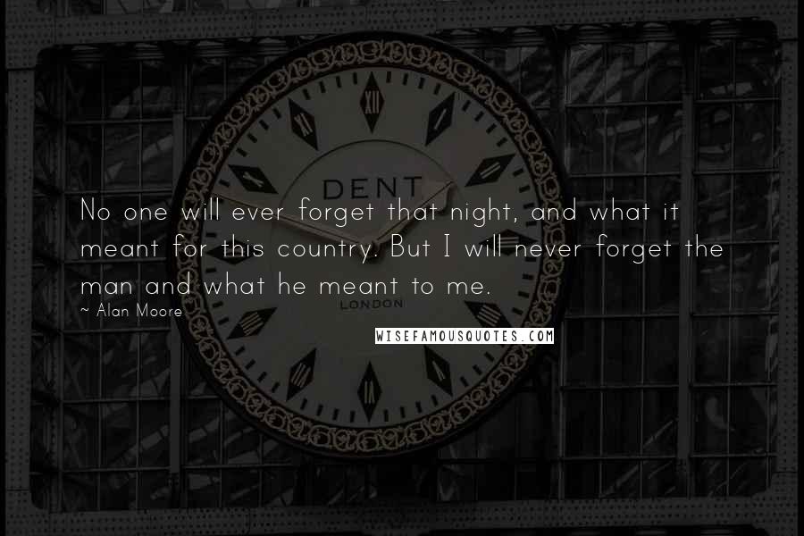 Alan Moore Quotes: No one will ever forget that night, and what it meant for this country. But I will never forget the man and what he meant to me.