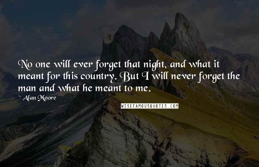 Alan Moore Quotes: No one will ever forget that night, and what it meant for this country. But I will never forget the man and what he meant to me.