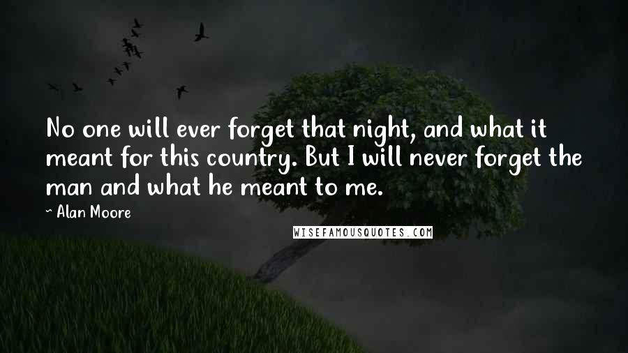 Alan Moore Quotes: No one will ever forget that night, and what it meant for this country. But I will never forget the man and what he meant to me.