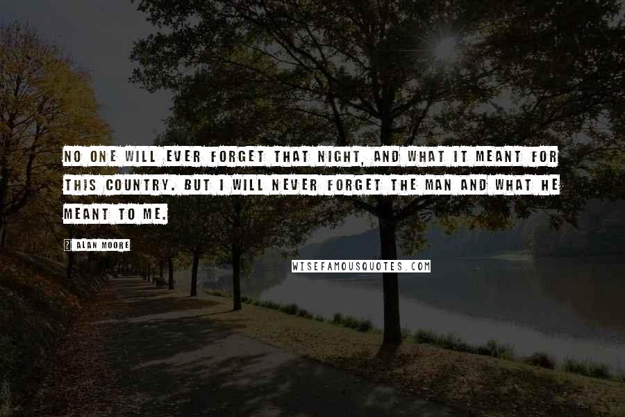 Alan Moore Quotes: No one will ever forget that night, and what it meant for this country. But I will never forget the man and what he meant to me.