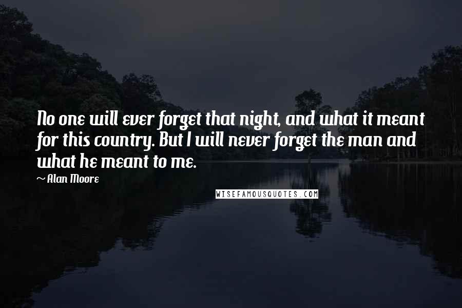 Alan Moore Quotes: No one will ever forget that night, and what it meant for this country. But I will never forget the man and what he meant to me.