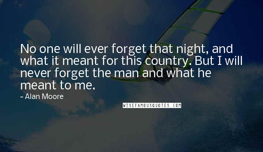 Alan Moore Quotes: No one will ever forget that night, and what it meant for this country. But I will never forget the man and what he meant to me.