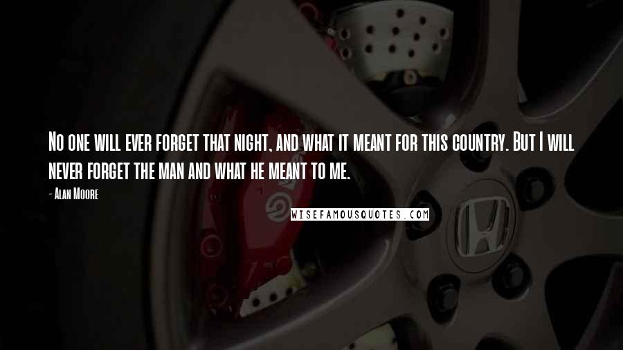 Alan Moore Quotes: No one will ever forget that night, and what it meant for this country. But I will never forget the man and what he meant to me.