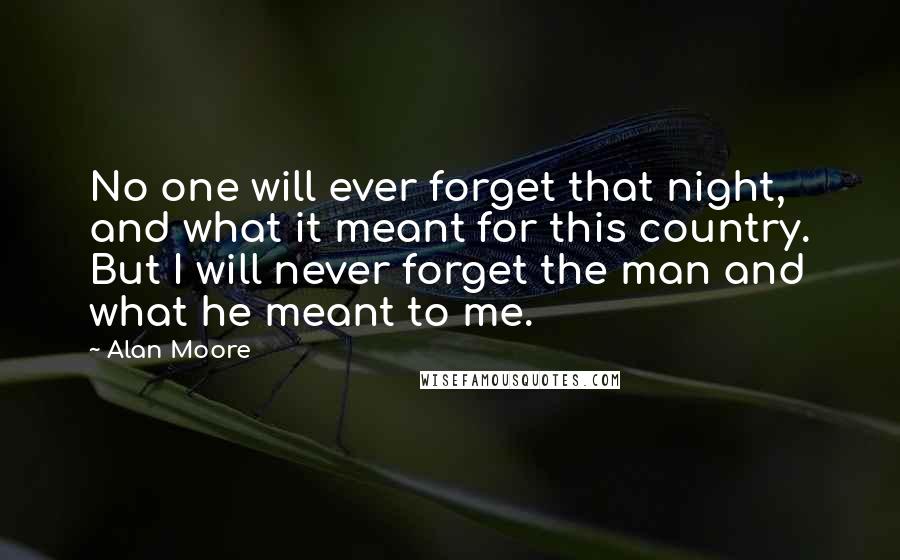 Alan Moore Quotes: No one will ever forget that night, and what it meant for this country. But I will never forget the man and what he meant to me.