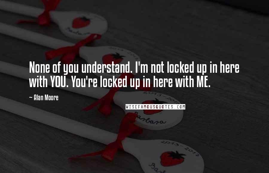 Alan Moore Quotes: None of you understand. I'm not locked up in here with YOU. You're locked up in here with ME.