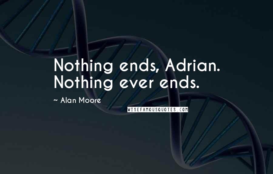 Alan Moore Quotes: Nothing ends, Adrian. Nothing ever ends.