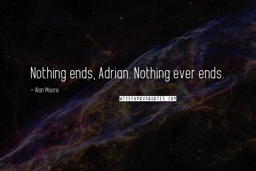 Alan Moore Quotes: Nothing ends, Adrian. Nothing ever ends.