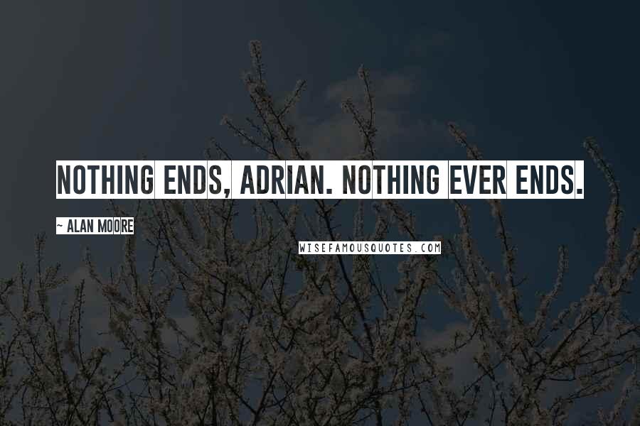 Alan Moore Quotes: Nothing ends, Adrian. Nothing ever ends.