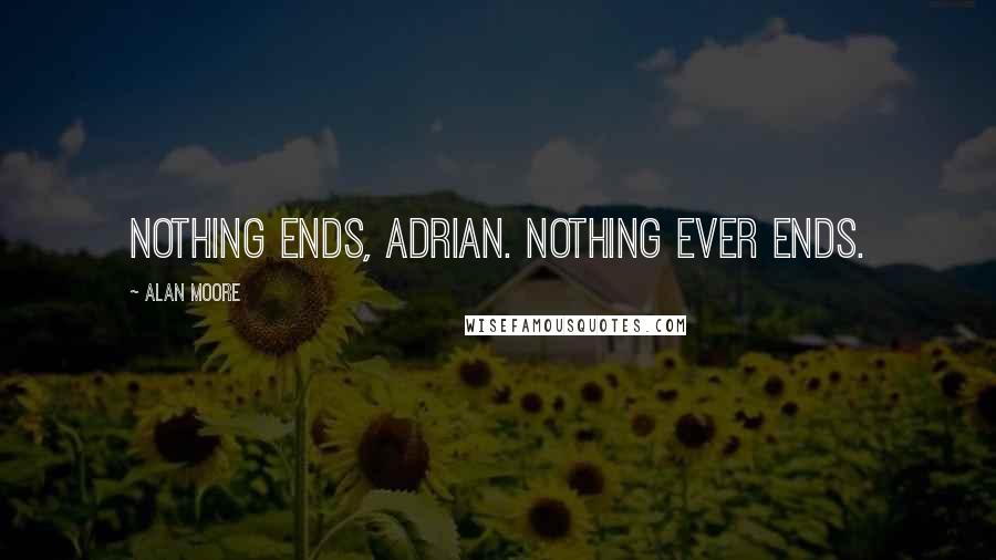 Alan Moore Quotes: Nothing ends, Adrian. Nothing ever ends.