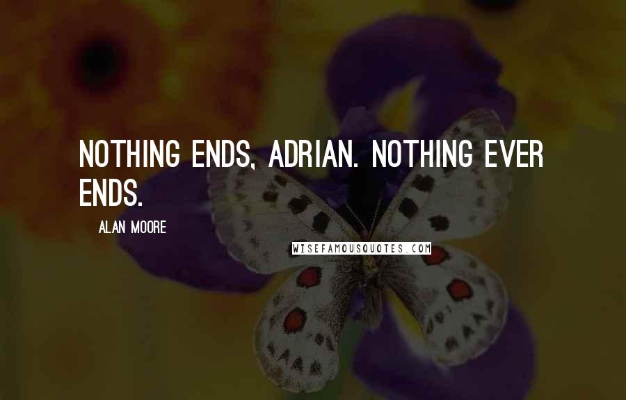 Alan Moore Quotes: Nothing ends, Adrian. Nothing ever ends.