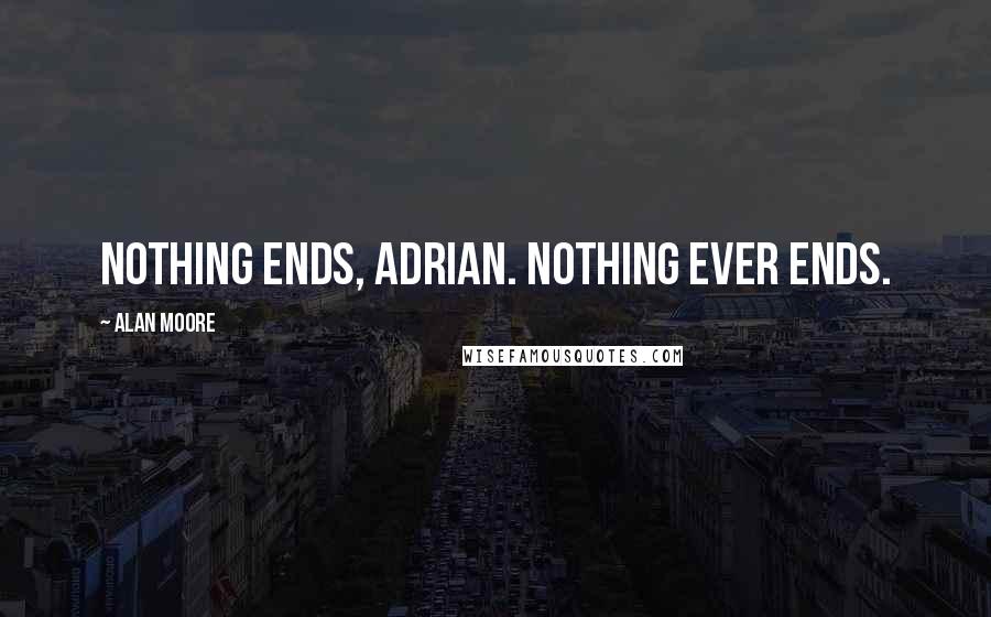 Alan Moore Quotes: Nothing ends, Adrian. Nothing ever ends.