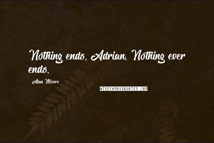 Alan Moore Quotes: Nothing ends, Adrian. Nothing ever ends.