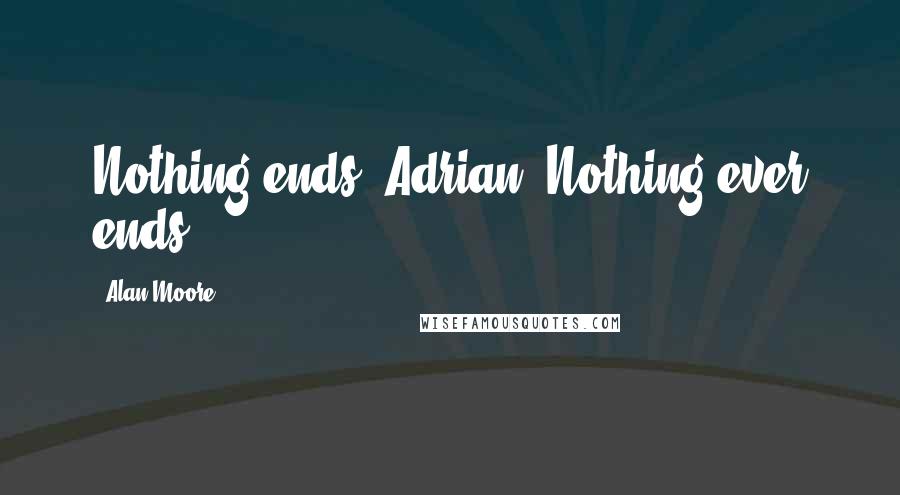 Alan Moore Quotes: Nothing ends, Adrian. Nothing ever ends.