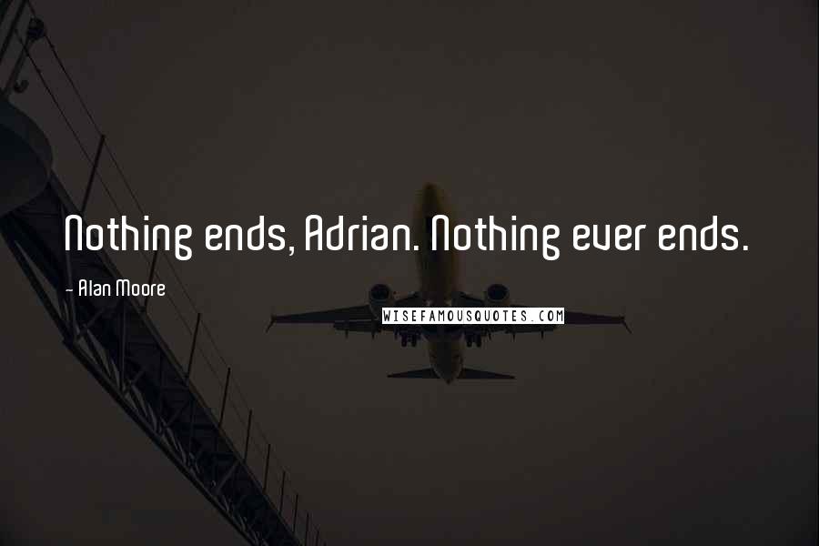 Alan Moore Quotes: Nothing ends, Adrian. Nothing ever ends.