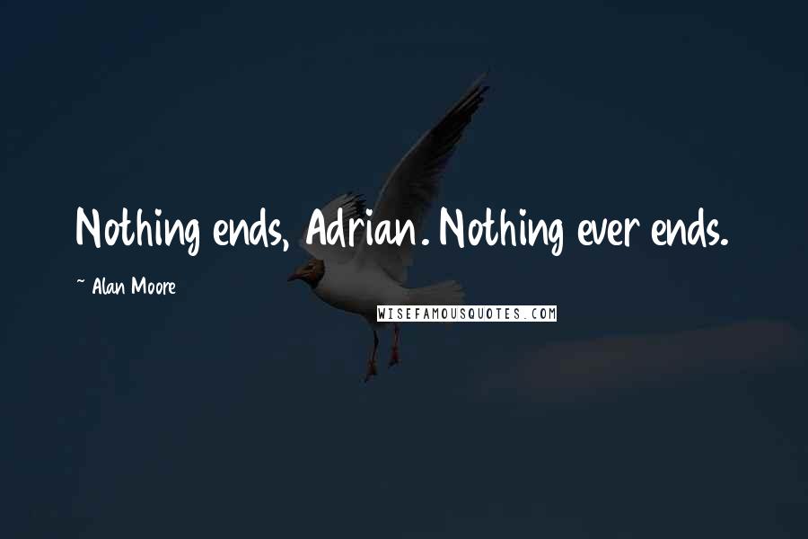 Alan Moore Quotes: Nothing ends, Adrian. Nothing ever ends.