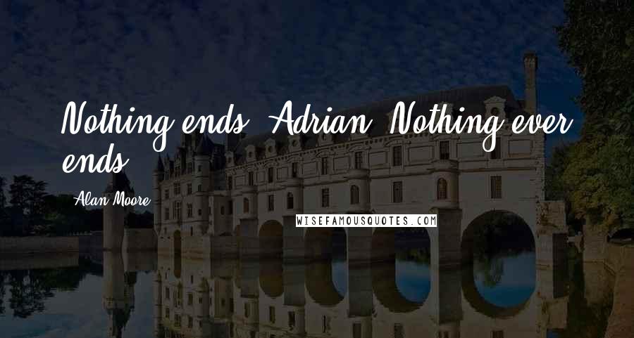 Alan Moore Quotes: Nothing ends, Adrian. Nothing ever ends.