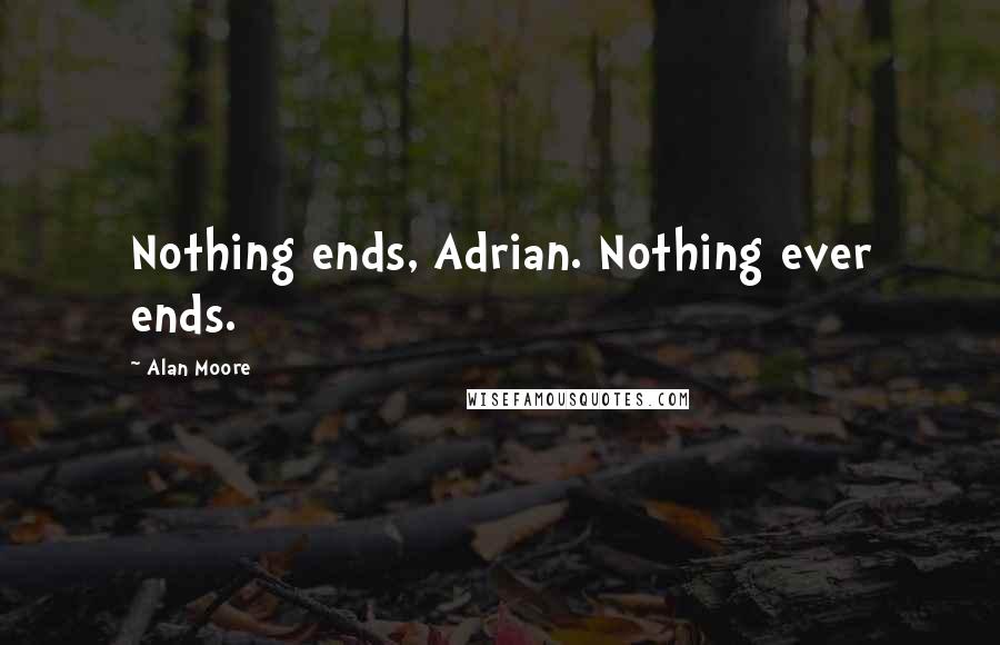 Alan Moore Quotes: Nothing ends, Adrian. Nothing ever ends.