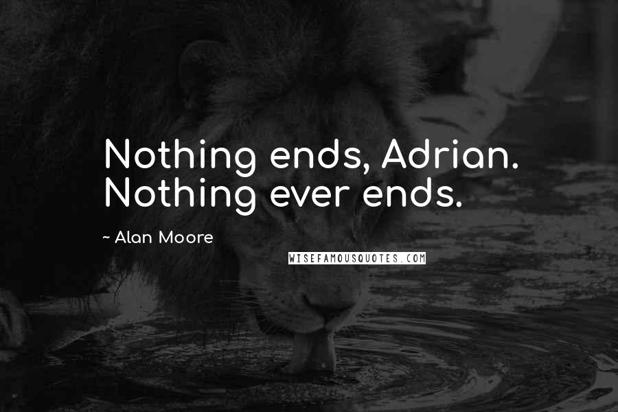 Alan Moore Quotes: Nothing ends, Adrian. Nothing ever ends.