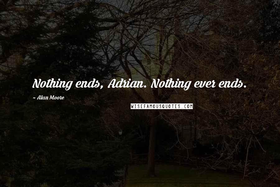 Alan Moore Quotes: Nothing ends, Adrian. Nothing ever ends.