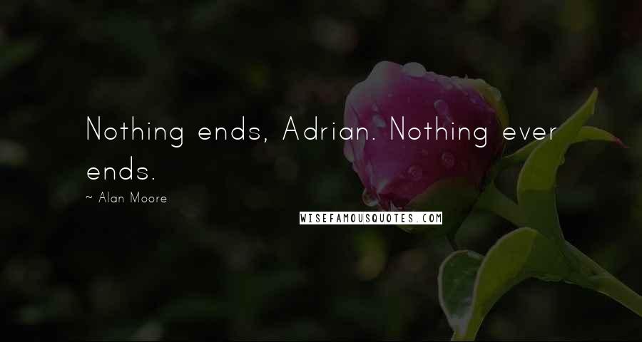 Alan Moore Quotes: Nothing ends, Adrian. Nothing ever ends.