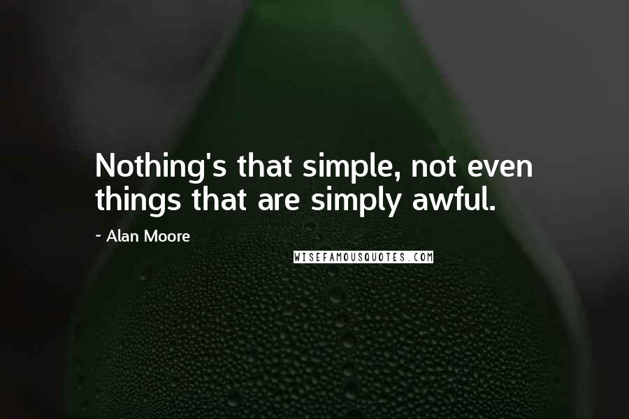 Alan Moore Quotes: Nothing's that simple, not even things that are simply awful.