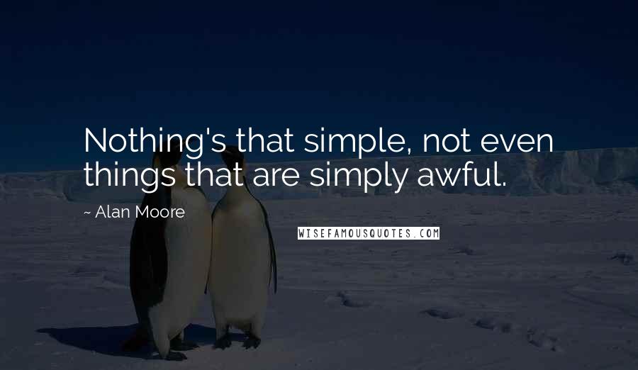 Alan Moore Quotes: Nothing's that simple, not even things that are simply awful.