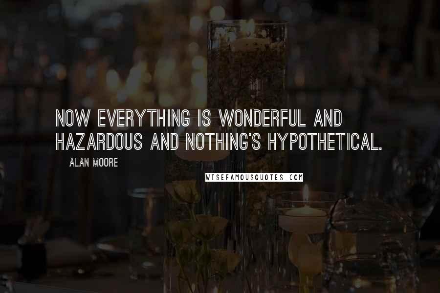Alan Moore Quotes: Now everything is wonderful and hazardous and nothing's hypothetical.