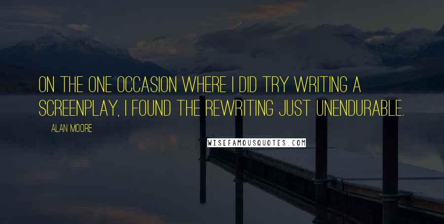 Alan Moore Quotes: On the one occasion where I did try writing a screenplay, I found the rewriting just unendurable.