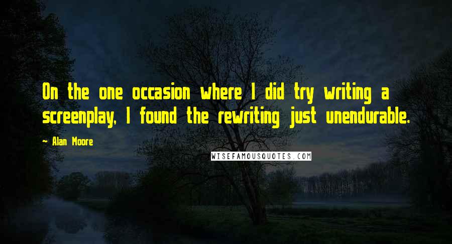 Alan Moore Quotes: On the one occasion where I did try writing a screenplay, I found the rewriting just unendurable.