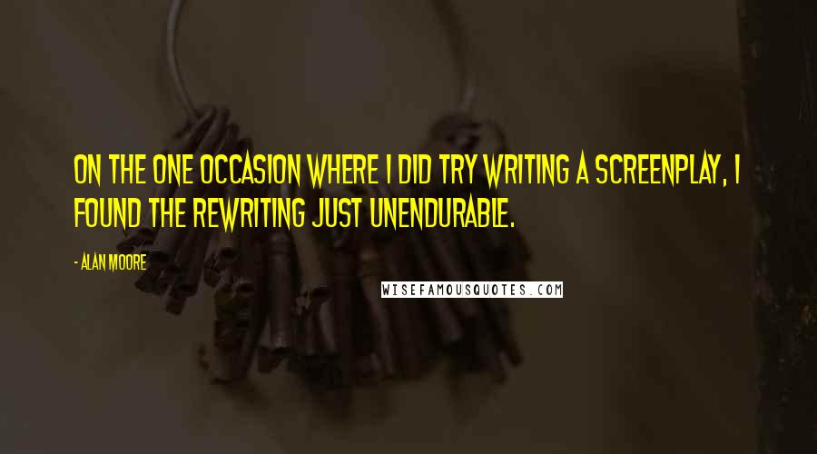 Alan Moore Quotes: On the one occasion where I did try writing a screenplay, I found the rewriting just unendurable.