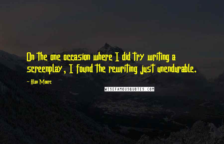 Alan Moore Quotes: On the one occasion where I did try writing a screenplay, I found the rewriting just unendurable.