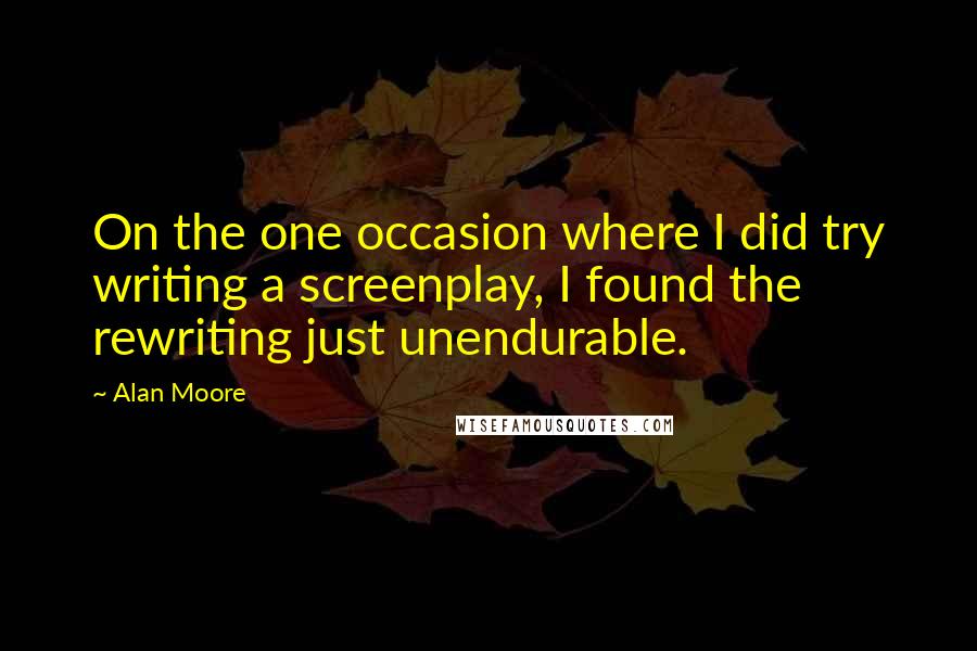 Alan Moore Quotes: On the one occasion where I did try writing a screenplay, I found the rewriting just unendurable.