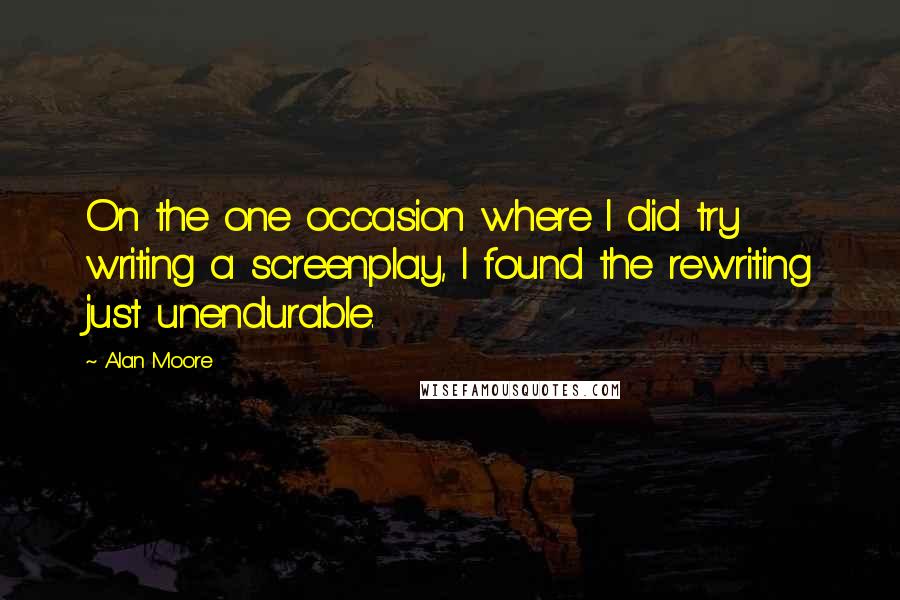 Alan Moore Quotes: On the one occasion where I did try writing a screenplay, I found the rewriting just unendurable.