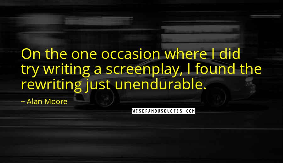 Alan Moore Quotes: On the one occasion where I did try writing a screenplay, I found the rewriting just unendurable.