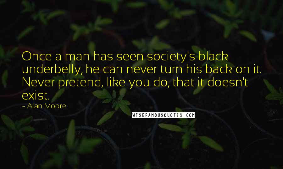 Alan Moore Quotes: Once a man has seen society's black underbelly, he can never turn his back on it. Never pretend, like you do, that it doesn't exist.