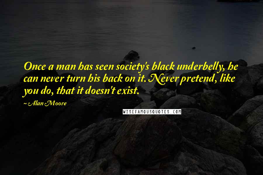 Alan Moore Quotes: Once a man has seen society's black underbelly, he can never turn his back on it. Never pretend, like you do, that it doesn't exist.