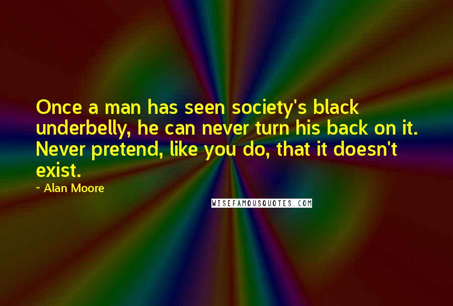 Alan Moore Quotes: Once a man has seen society's black underbelly, he can never turn his back on it. Never pretend, like you do, that it doesn't exist.