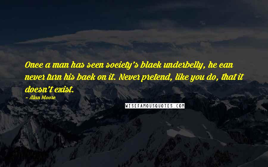 Alan Moore Quotes: Once a man has seen society's black underbelly, he can never turn his back on it. Never pretend, like you do, that it doesn't exist.