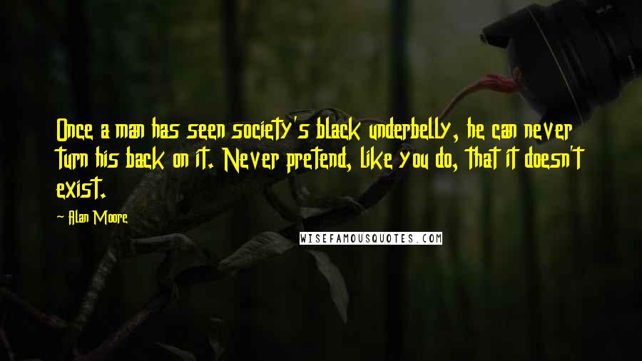 Alan Moore Quotes: Once a man has seen society's black underbelly, he can never turn his back on it. Never pretend, like you do, that it doesn't exist.