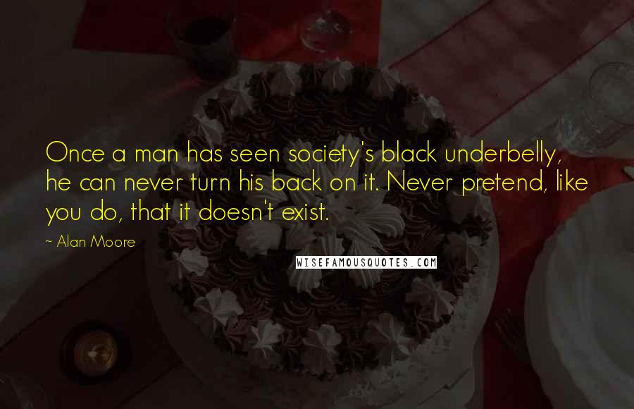 Alan Moore Quotes: Once a man has seen society's black underbelly, he can never turn his back on it. Never pretend, like you do, that it doesn't exist.